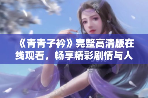 《青青子衿》完整高清版在线观看，畅享精彩剧情与人物成长