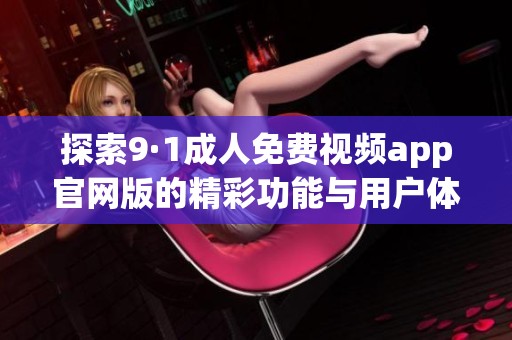 探索9·1成人免费视频app官网版的精彩功能与用户体验