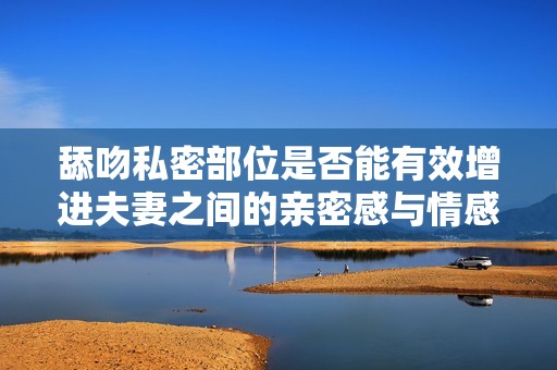 舔吻私密部位是否能有效增进夫妻之间的亲密感与情感联系
