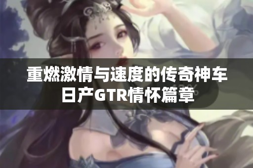 重燃激情与速度的传奇神车日产GTR情怀篇章