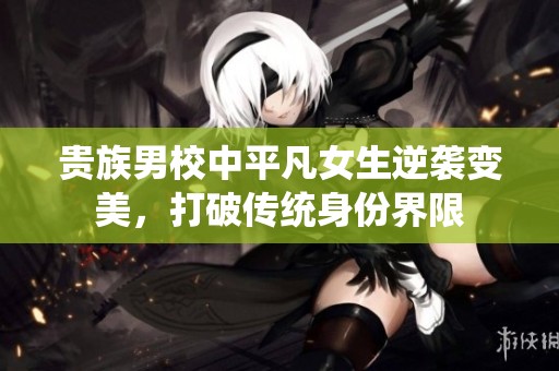 贵族男校中平凡女生逆袭变美，打破传统身份界限