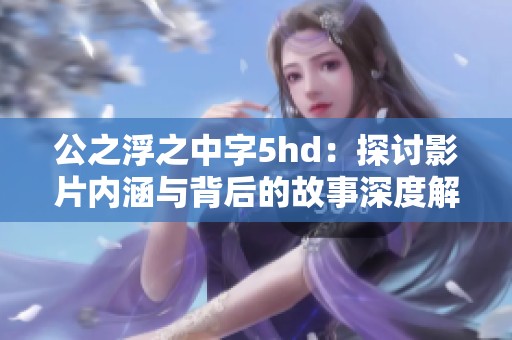 公之浮之中字5hd：探讨影片内涵与背后的故事深度解析