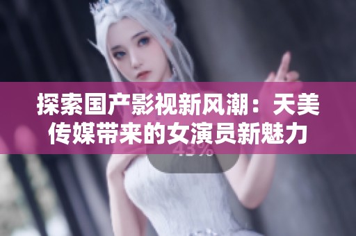 探索国产影视新风潮：天美传媒带来的女演员新魅力