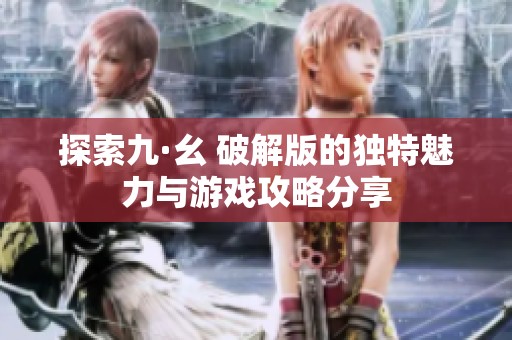 探索九·幺 破解版的独特魅力与游戏攻略分享