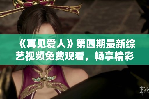 《再见爱人》第四期最新综艺视频免费观看，畅享精彩瞬间
