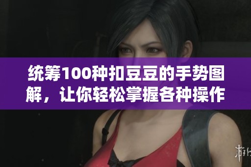 统筹100种扣豆豆的手势图解，让你轻松掌握各种操作技巧