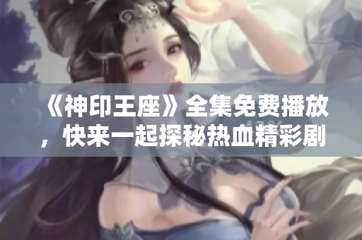 《神印王座》全集免费播放，快来一起探秘热血精彩剧情！