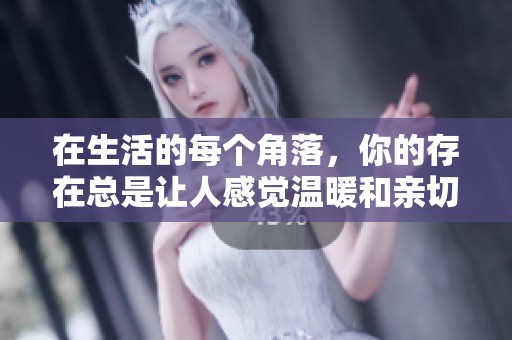 在生活的每个角落，你的存在总是让人感觉温暖和亲切