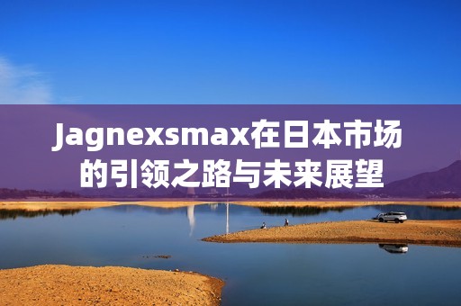 Jagnexsmax在日本市场的引领之路与未来展望