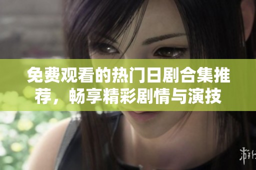 免费观看的热门日剧合集推荐，畅享精彩剧情与演技
