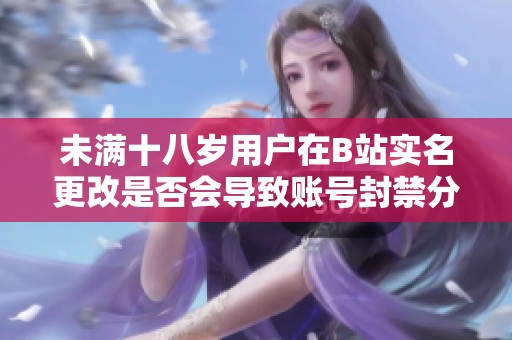 未满十八岁用户在B站实名更改是否会导致账号封禁分析