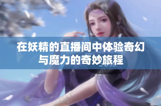 在妖精的直播间中体验奇幻与魔力的奇妙旅程