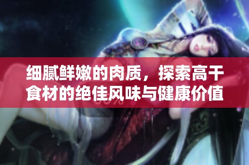 细腻鲜嫩的肉质，探索高干食材的绝佳风味与健康价值