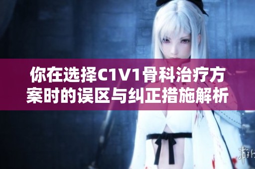你在选择C1V1骨科治疗方案时的误区与纠正措施解析