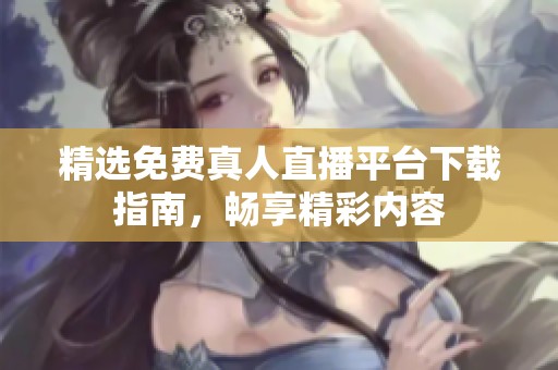 精选免费真人直播平台下载指南，畅享精彩内容