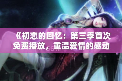 《初恋的回忆：第三季首次免费播放，重温爱情的感动》