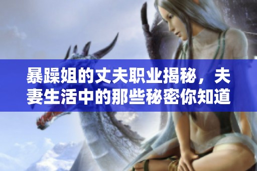 暴躁姐的丈夫职业揭秘，夫妻生活中的那些秘密你知道吗