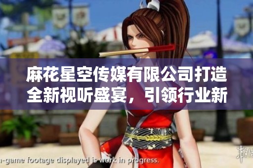 麻花星空传媒有限公司打造全新视听盛宴，引领行业新潮流