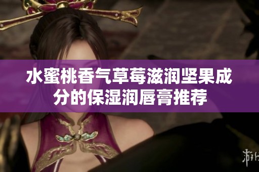水蜜桃香气草莓滋润坚果成分的保湿润唇膏推荐