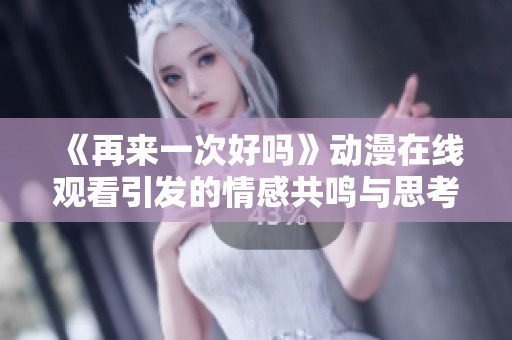 《再来一次好吗》动漫在线观看引发的情感共鸣与思考
