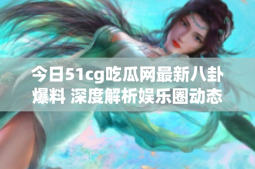 今日51cg吃瓜网最新八卦爆料 深度解析娱乐圈动态与热潮
