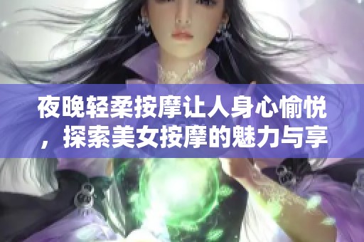 夜晚轻柔按摩让人身心愉悦，探索美女按摩的魅力与享受