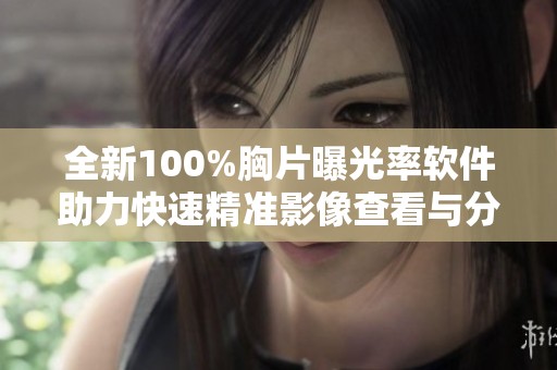 全新100%胸片曝光率软件助力快速精准影像查看与分析