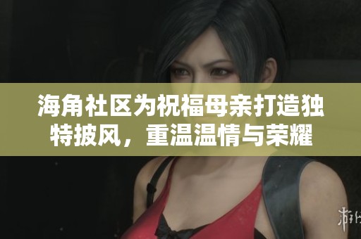 海角社区为祝福母亲打造独特披风，重温温情与荣耀