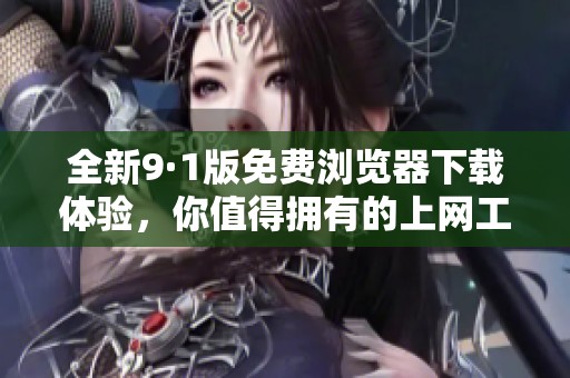 全新9·1版免费浏览器下载体验，你值得拥有的上网工具