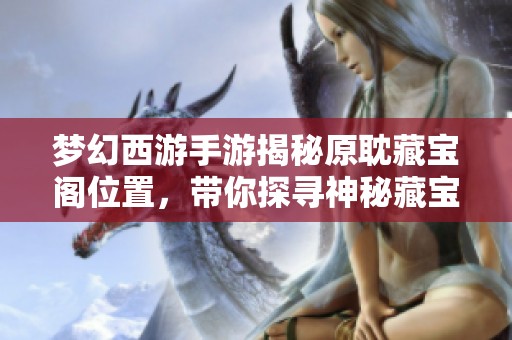 梦幻西游手游揭秘原耽藏宝阁位置，带你探寻神秘藏宝之地的奥秘
