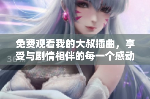 免费观看我的大叔插曲，享受与剧情相伴的每一个感动瞬间