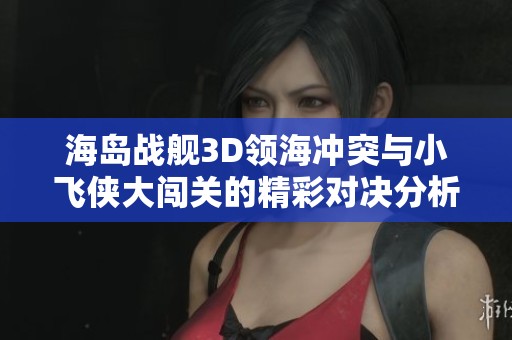 海岛战舰3D领海冲突与小飞侠大闯关的精彩对决分析