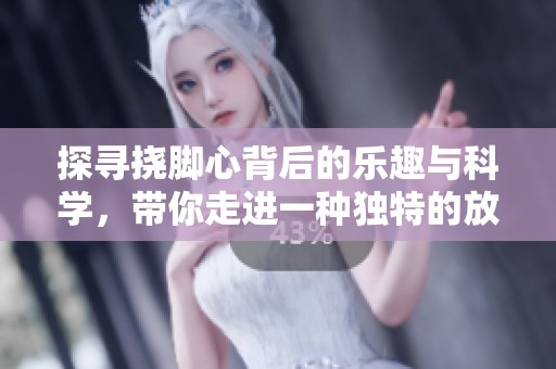 探寻挠脚心背后的乐趣与科学，带你走进一种独特的放松体验