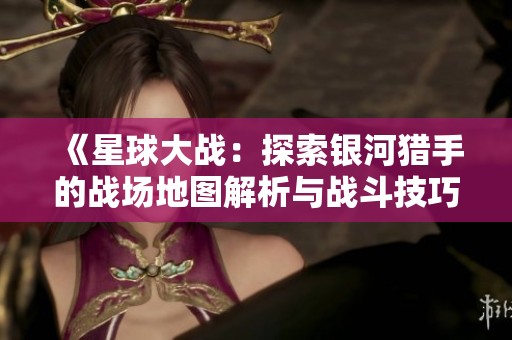 《星球大战：探索银河猎手的战场地图解析与战斗技巧》