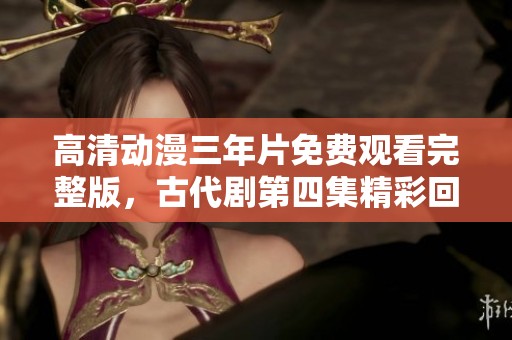 高清动漫三年片免费观看完整版，古代剧第四集精彩回放
