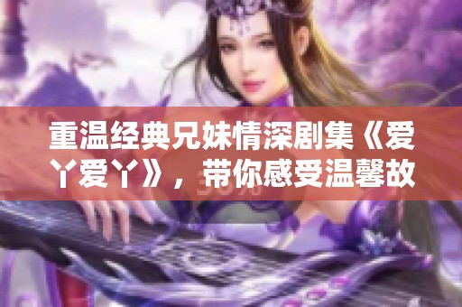 重温经典兄妹情深剧集《爱丫爱丫》，带你感受温馨故事的魅力