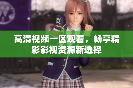 高清视频一区观看，畅享精彩影视资源新选择