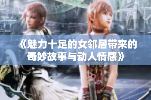 《魅力十足的女邻居带来的奇妙故事与动人情感》