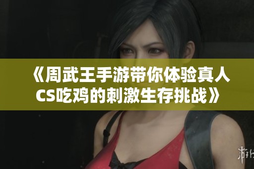 《周武王手游带你体验真人CS吃鸡的刺激生存挑战》