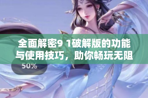 全面解密9 1破解版的功能与使用技巧，助你畅玩无阻