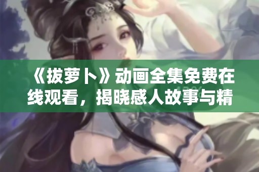 《拔萝卜》动画全集免费在线观看，揭晓感人故事与精彩大结局