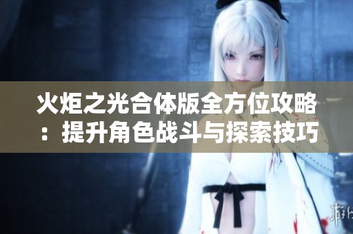 火炬之光合体版全方位攻略：提升角色战斗与探索技巧的终极手册
