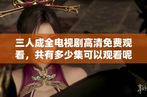 三人成全电视剧高清免费观看，共有多少集可以观看呢？