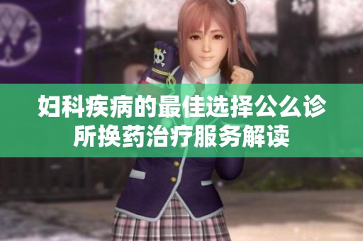 妇科疾病的最佳选择公么诊所换药治疗服务解读