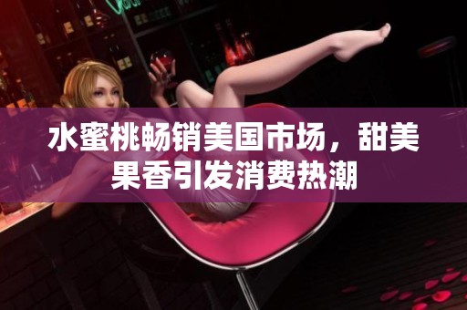 水蜜桃畅销美国市场，甜美果香引发消费热潮