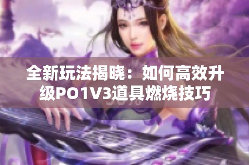 全新玩法揭晓：如何高效升级PO1V3道具燃烧技巧