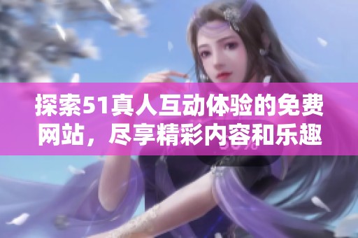 探索51真人互动体验的免费网站，尽享精彩内容和乐趣