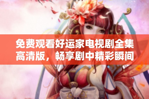免费观看好运家电视剧全集高清版，畅享剧中精彩瞬间！