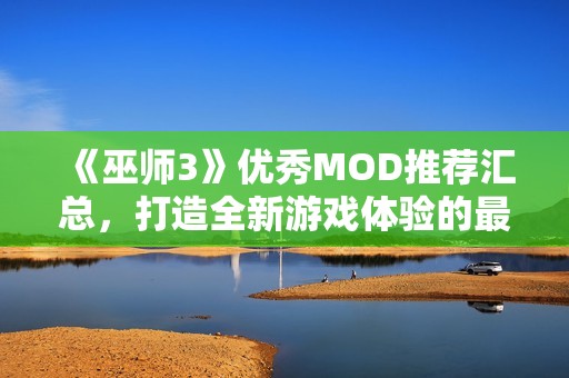 《巫师3》优秀MOD推荐汇总，打造全新游戏体验的最佳选择