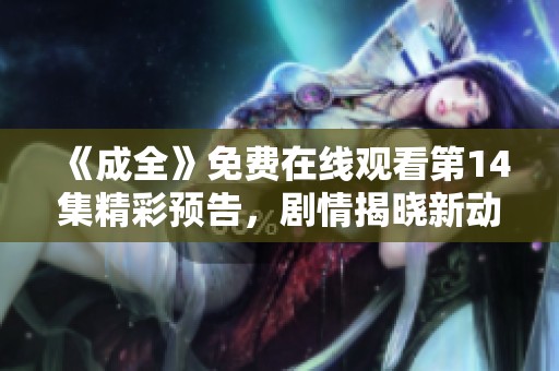 《成全》免费在线观看第14集精彩预告，剧情揭晓新动态